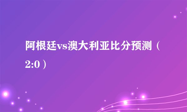阿根廷vs澳大利亚比分预测（2:0）