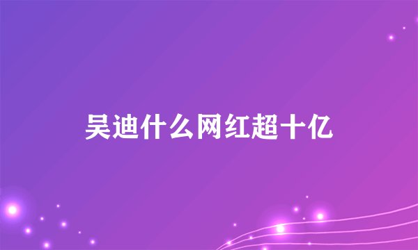 吴迪什么网红超十亿