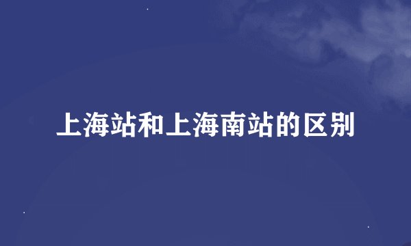 上海站和上海南站的区别