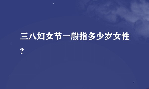 三八妇女节一般指多少岁女性?