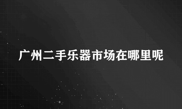 广州二手乐器市场在哪里呢