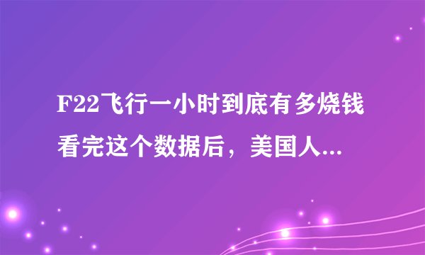 F22飞行一小时到底有多烧钱看完这个数据后，美国人都手抖了