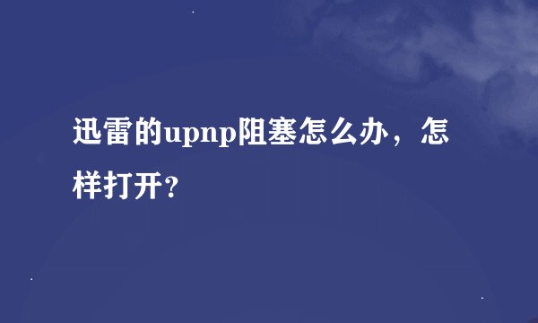 迅雷的upnp阻塞怎么办，怎样打开？