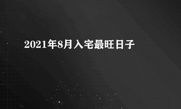 2021年8月入宅最旺日子