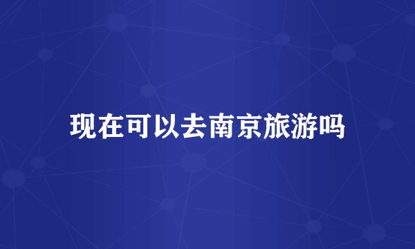 现在可以去南京旅游吗