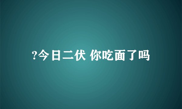 ?今日二伏 你吃面了吗