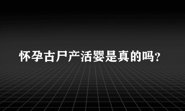 怀孕古尸产活婴是真的吗?