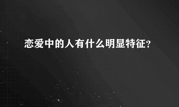 恋爱中的人有什么明显特征？