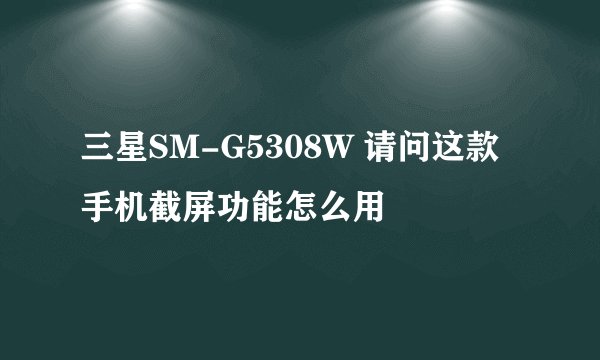 三星SM-G5308W 请问这款手机截屏功能怎么用