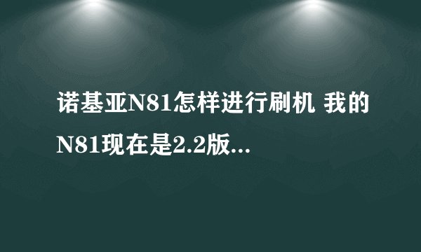 诺基亚N81怎样进行刷机 我的N81现在是2.2版本的 可以刷成2.0或者2.1版本么。 可以给我个详细教程么？跪求