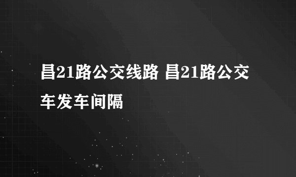 昌21路公交线路 昌21路公交车发车间隔