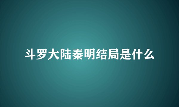 斗罗大陆秦明结局是什么