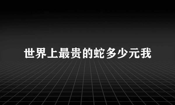 世界上最贵的蛇多少元我