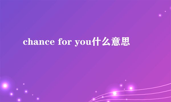 chance for you什么意思