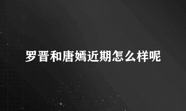 罗晋和唐嫣近期怎么样呢