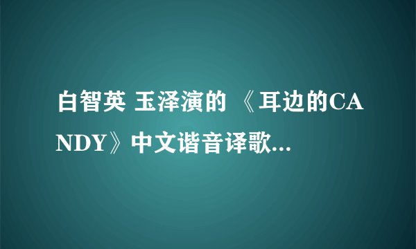 白智英 玉泽演的 《耳边的CANDY》中文谐音译歌词谁有？跪求！给的加分！不要罗马音的！谢谢！