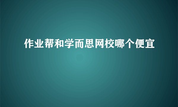 作业帮和学而思网校哪个便宜
