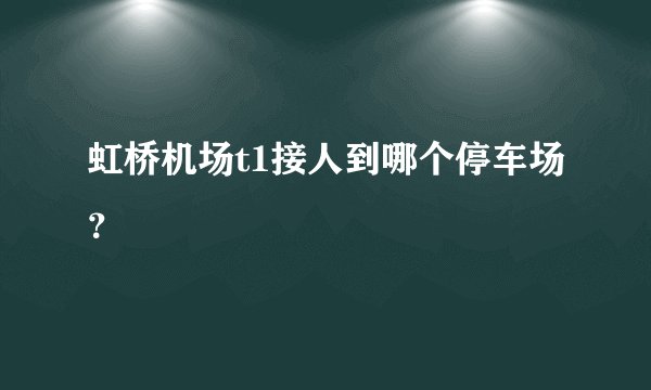 虹桥机场t1接人到哪个停车场?
