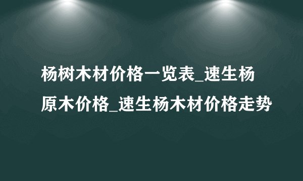 杨树木材价格一览表_速生杨原木价格_速生杨木材价格走势
