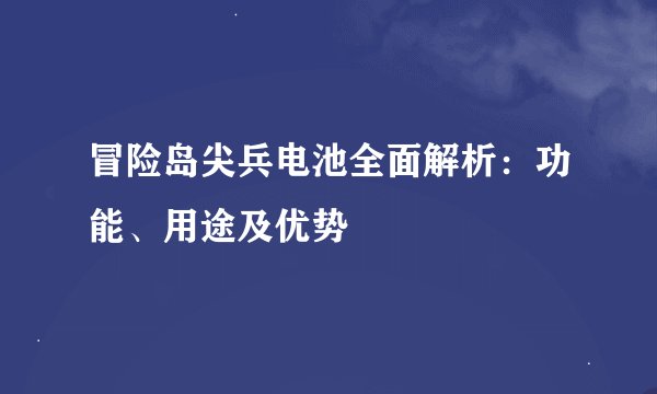 冒险岛尖兵电池全面解析：功能、用途及优势