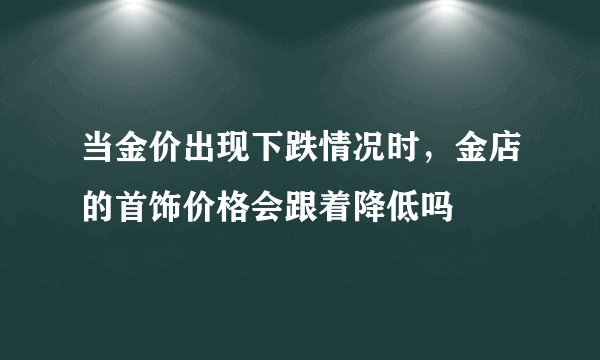 当金价出现下跌情况时，金店的首饰价格会跟着降低吗
