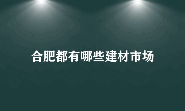 合肥都有哪些建材市场