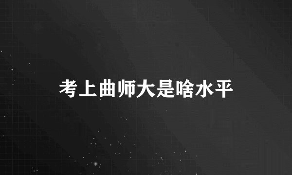 考上曲师大是啥水平