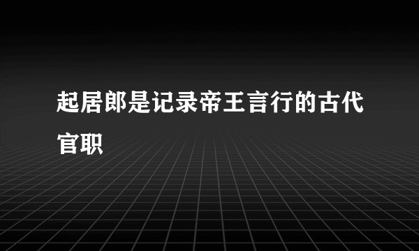 起居郎是记录帝王言行的古代官职