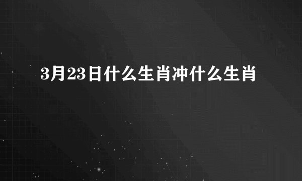 3月23日什么生肖冲什么生肖