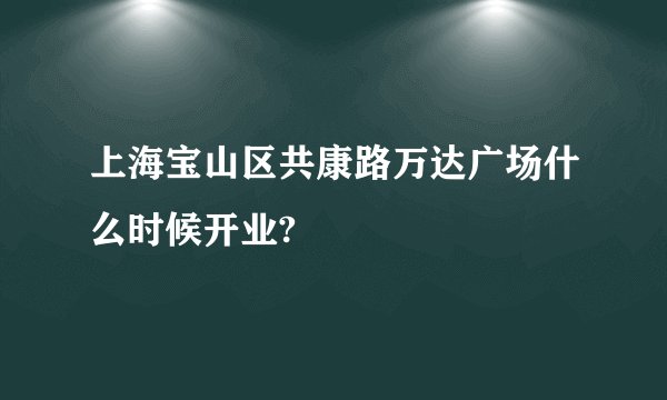 上海宝山区共康路万达广场什么时候开业?