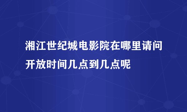 湘江世纪城电影院在哪里请问开放时间几点到几点呢