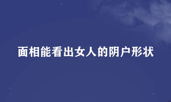 面相能看出女人的阴户形状
