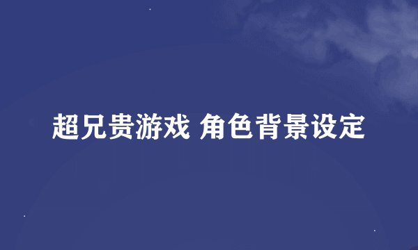 超兄贵游戏 角色背景设定