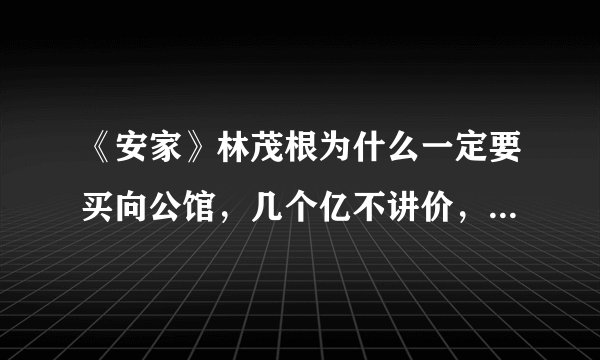 《安家》林茂根为什么一定要买向公馆，几个亿不讲价，答案在这里