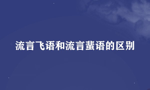 流言飞语和流言蜚语的区别