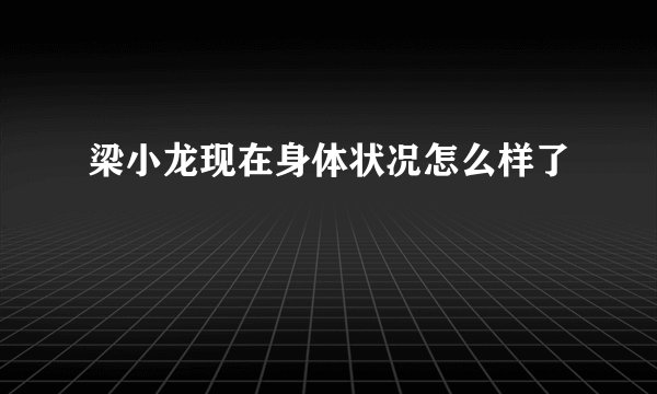 梁小龙现在身体状况怎么样了