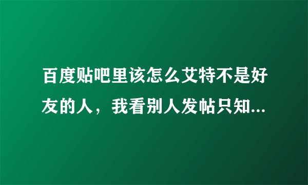 百度贴吧里该怎么艾特不是好友的人，我看别人发帖只知道我id就能艾特我了嘛