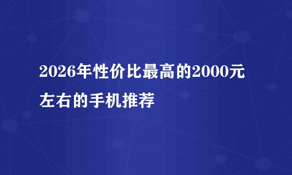 2026年性价比最高的2000元左右的手机推荐