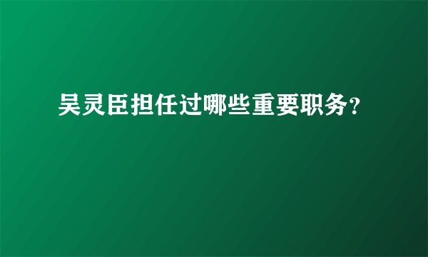 吴灵臣担任过哪些重要职务？