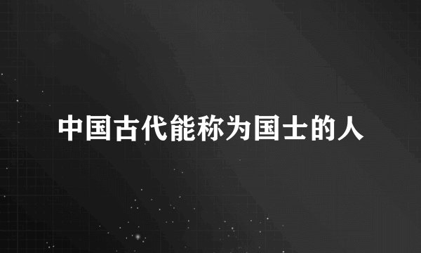 中国古代能称为国士的人