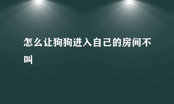 怎么让狗狗进入自己的房间不叫