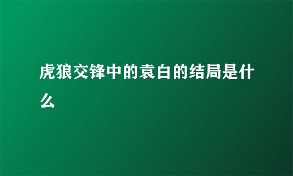 虎狼交锋中的袁白的结局是什么