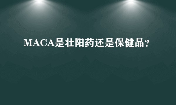 MACA是壮阳药还是保健品？