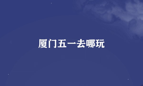 厦门五一去哪玩