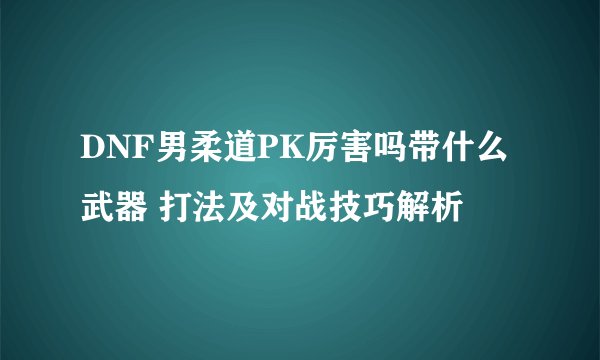 DNF男柔道PK厉害吗带什么武器 打法及对战技巧解析
