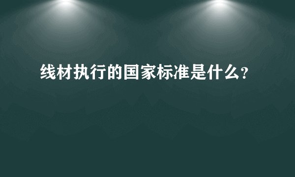 线材执行的国家标准是什么？