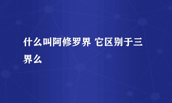 什么叫阿修罗界 它区别于三界么