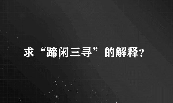 求“蹄闲三寻”的解释？