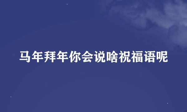 马年拜年你会说啥祝福语呢
