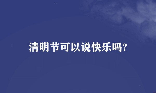 清明节可以说快乐吗?